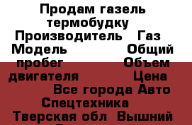 Продам газель термобудку › Производитель ­ Газ › Модель ­ 33 022 › Общий пробег ­ 78 000 › Объем двигателя ­ 2 300 › Цена ­ 80 000 - Все города Авто » Спецтехника   . Тверская обл.,Вышний Волочек г.